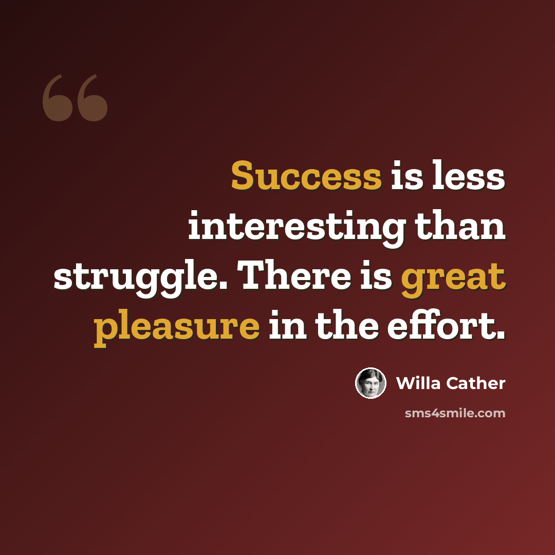 “Success is less interesting than struggle. There is great pleasure in the effort.” quote by Willa Cather