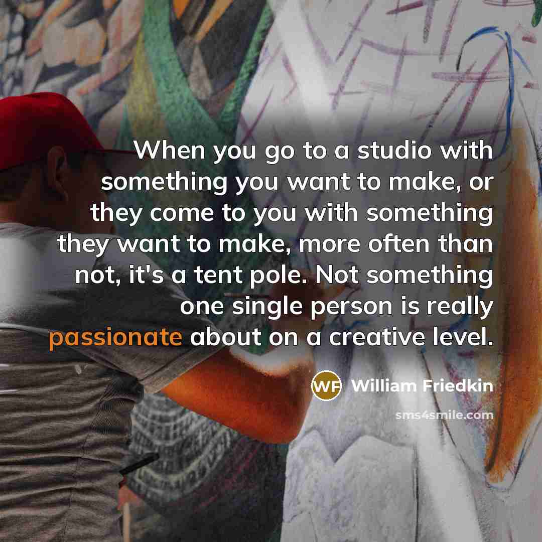 “When you go to a studio with something you want to make, or they come to you with something they want to make, more often than not, it's a tent pole. Not something one single person is really passionate about on a creative level.” quote by William Friedkin