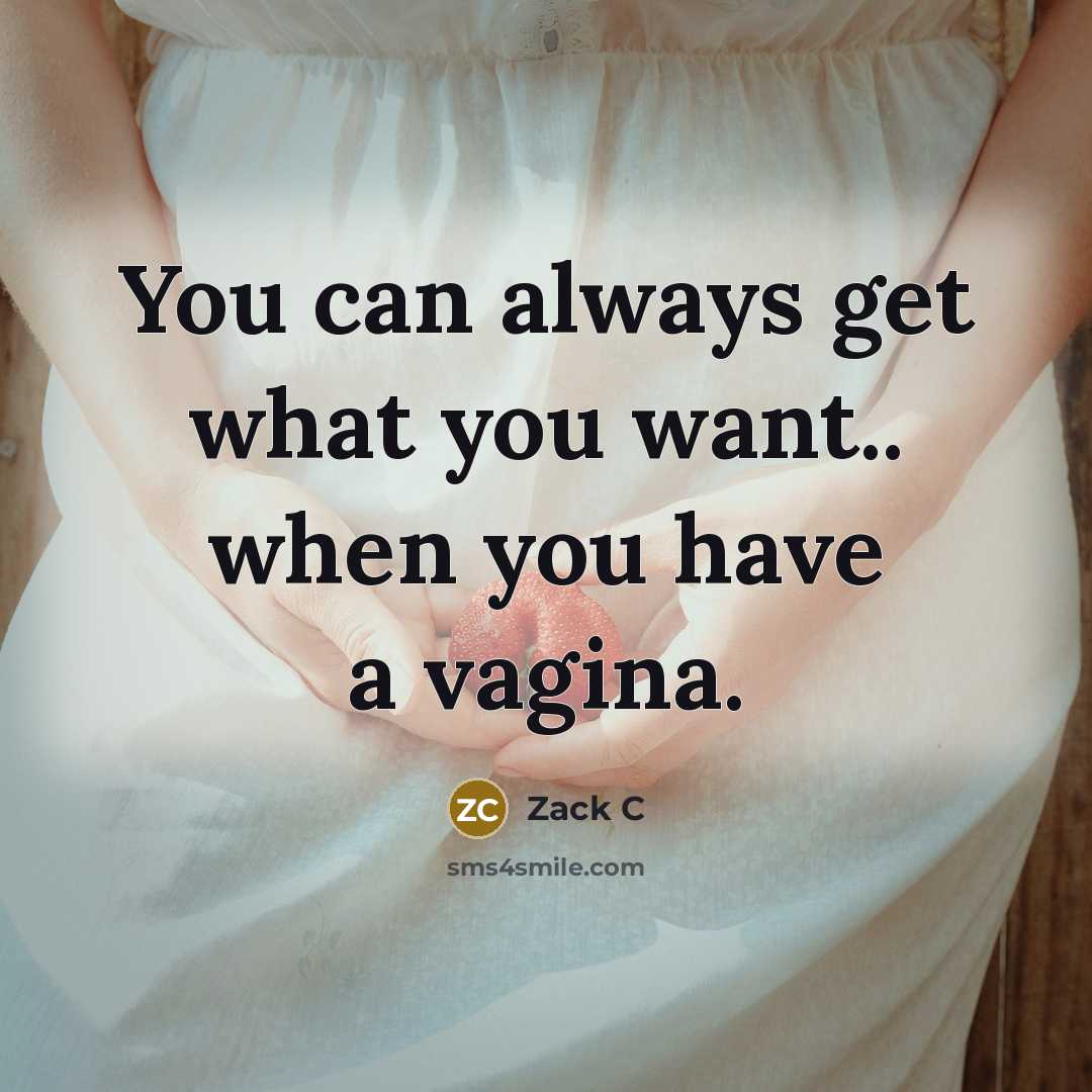 “You can always get what you want.. when you have a vagina.” quote by Zack C