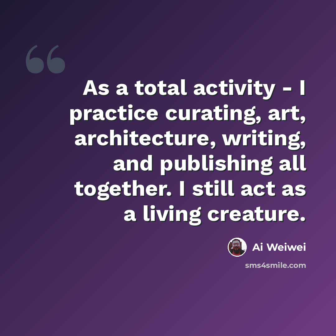 “As a total activity - I practice curating, art, architecture, writing, and publishing all together. I still act as a living creature.” quote by Ai Weiwei