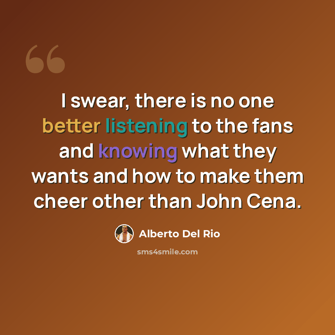 “I swear, there is no one better listening to the fans and knowing what they wants and how to make them cheer other than John Cena.” quote by Alberto Del Rio