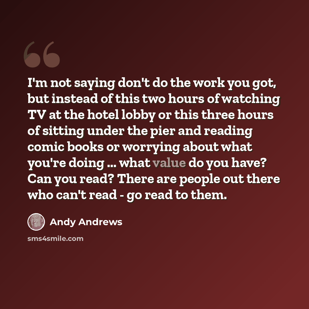 “I'm not saying don't do the work you got, but instead of this two hours of watching TV at the hotel lobby or this three hours of sitting under the pier and reading comic books or worrying about what you're doing ... what value do you have? Can you read? There are people out there who can't read…” quote by Andy Andrews
