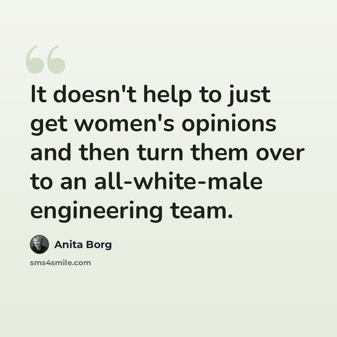 “It doesn't help to just get women's opinions and then turn them over to an all-white-male engineering team.” quote by Anita Borg