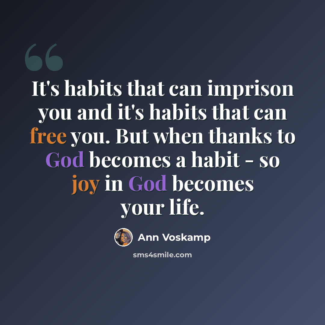 “It's habits that can imprison you and it's habits that can free you. But when thanks to God becomes a habit - so joy in God becomes your life.” quote by Ann Voskamp