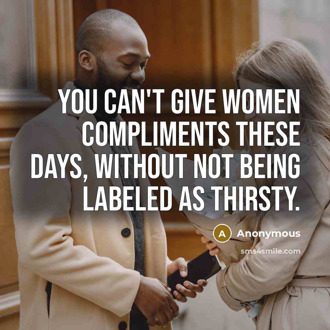 “You can't give women compliments these days, without not being labeled as thirsty.” quote by Anonymous