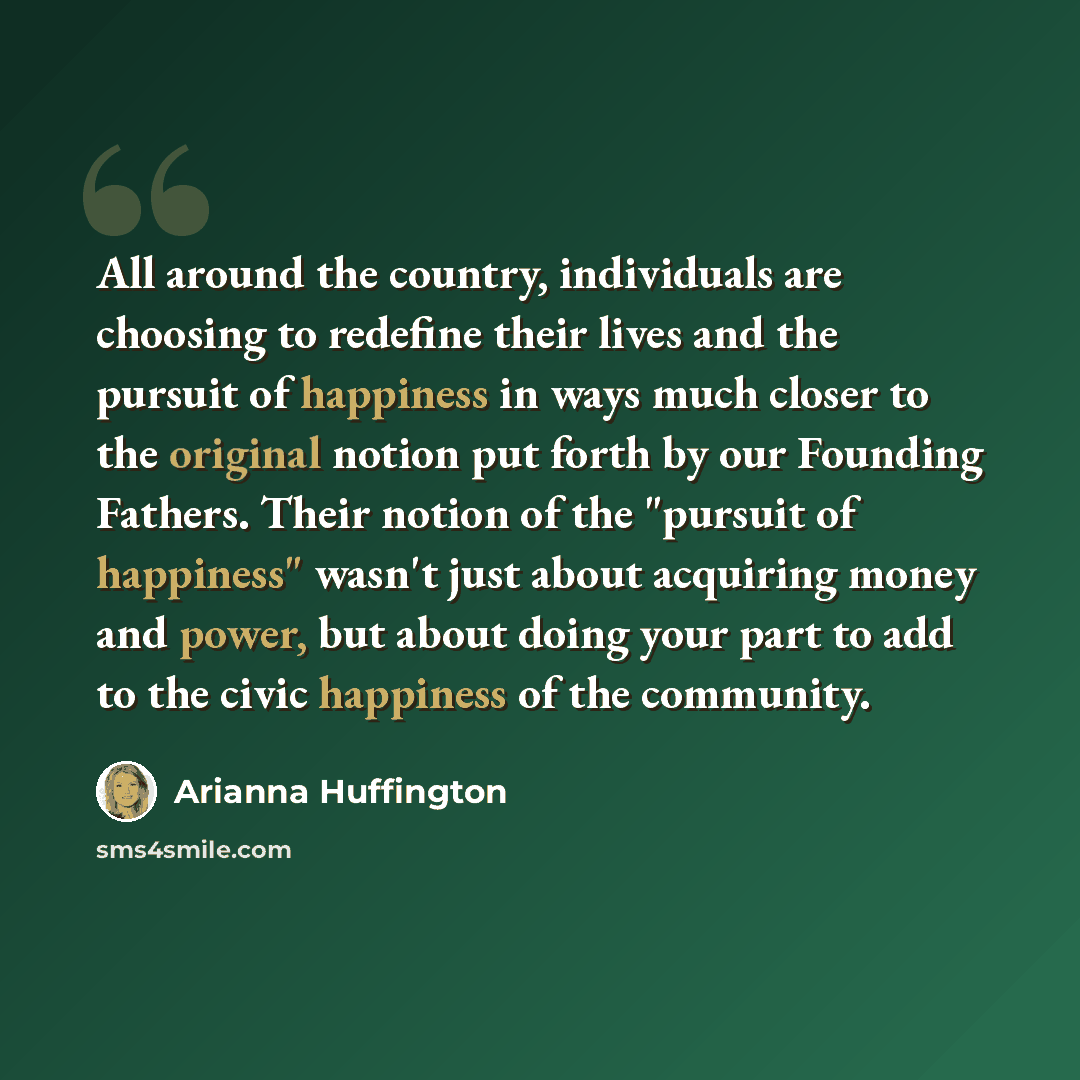 “All around the country, individuals are choosing to redefine their lives and the pursuit of happiness in ways much closer to the original notion put forth by our Founding Fathers. Their notion of the "pursuit of happiness" wasn't just about acquiring money and power, but about doing your part to…” quote by Arianna Huffington