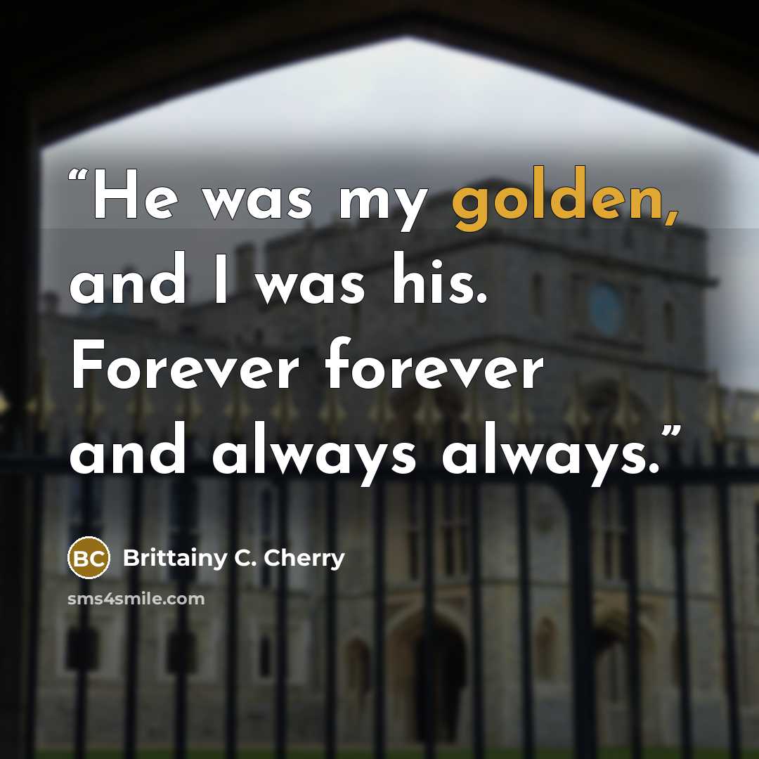 “He was my golden, and I was his. Forever forever and always always.” quote by Brittainy C. Cherry