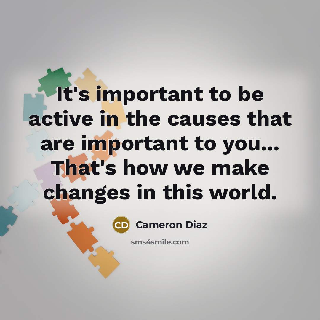 “It's important to be active in the causes that are important to you... That's how we make changes in this world.” quote by Cameron Diaz