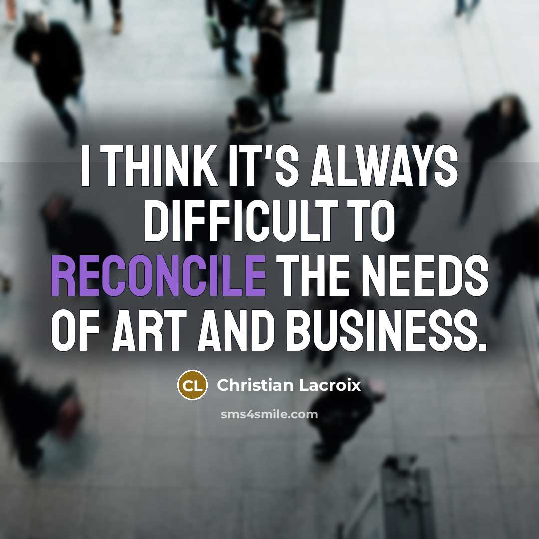 “I think it's always difficult to reconcile the needs of art and business.” quote by Christian Lacroix