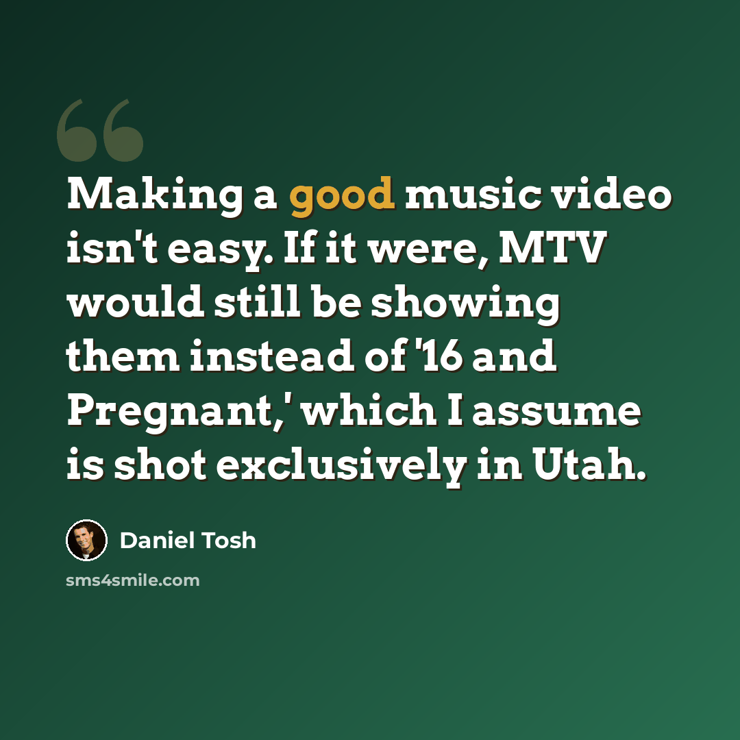 “Making a good music video isn't easy. If it were, MTV would still be showing them instead of '16 and Pregnant,' which I assume is shot exclusively in Utah.” quote by Daniel Tosh