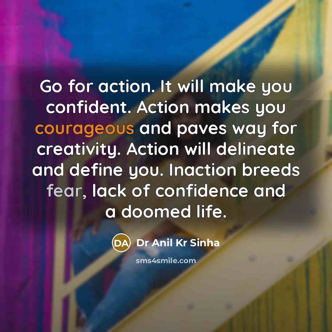 “Go for action. It will make you confident. Action makes you courageous and paves way for creativity. Action will delineate and define you. Inaction breeds fear, lack of confidence and a doomed life.” quote by Dr Anil Kr Sinha