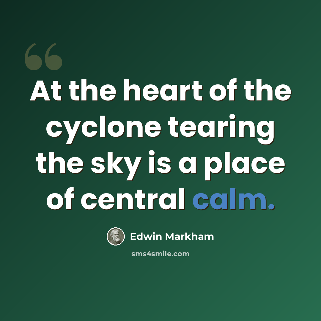 “At the heart of the cyclone tearing the sky is a place of central calm.” quote by Edwin Markham