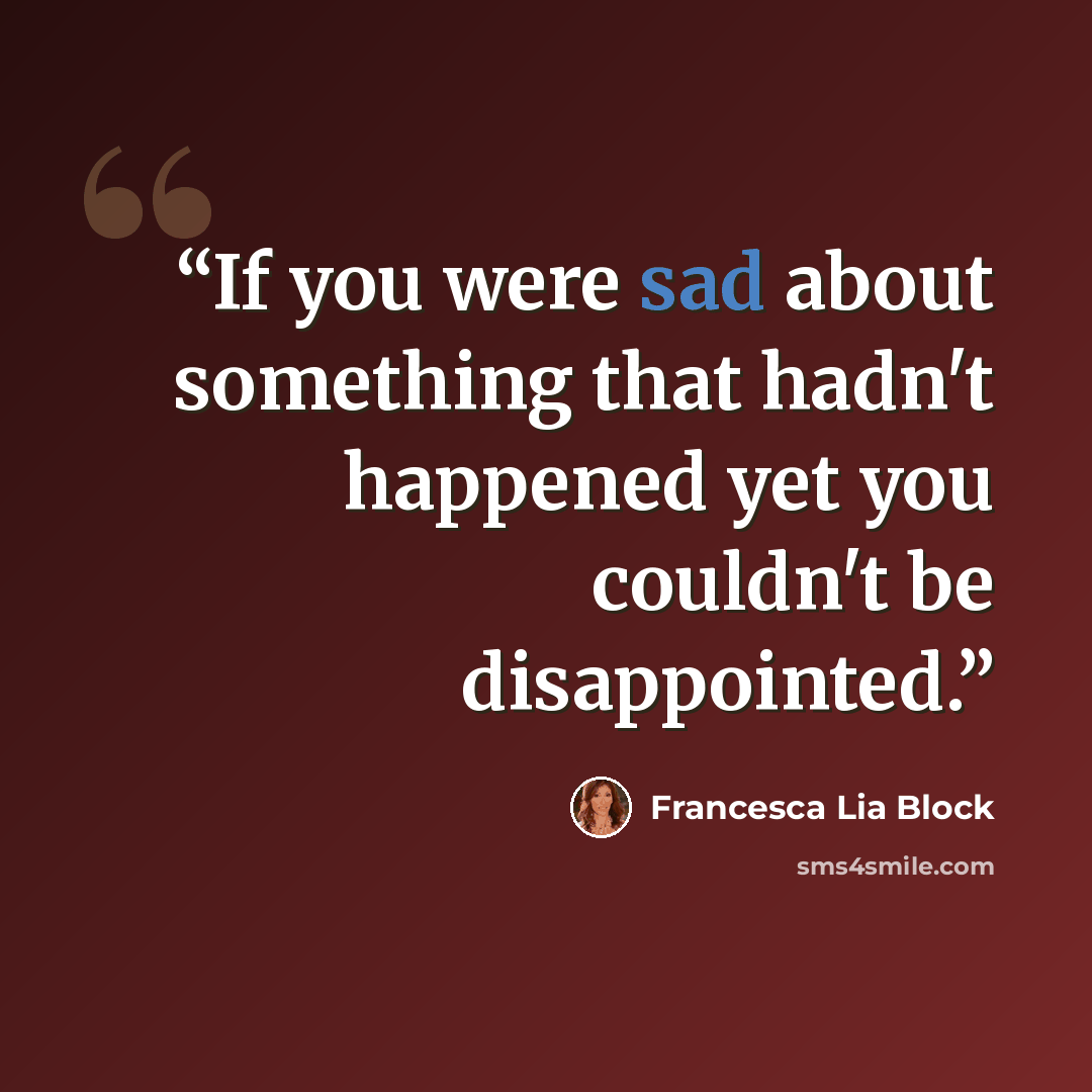 “If you were sad about something that hadn't happened yet you couldn't be disappointed.” quote by Francesca Lia Block