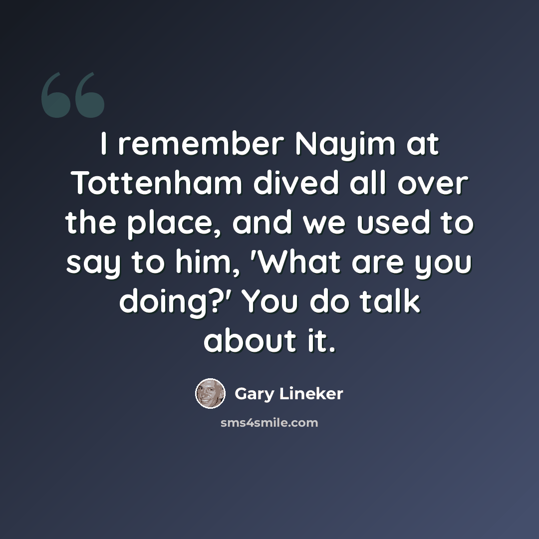 “I remember Nayim at Tottenham dived all over the place, and we used to say to him, 'What are you doing?' You do talk about it.” quote by Gary Lineker
