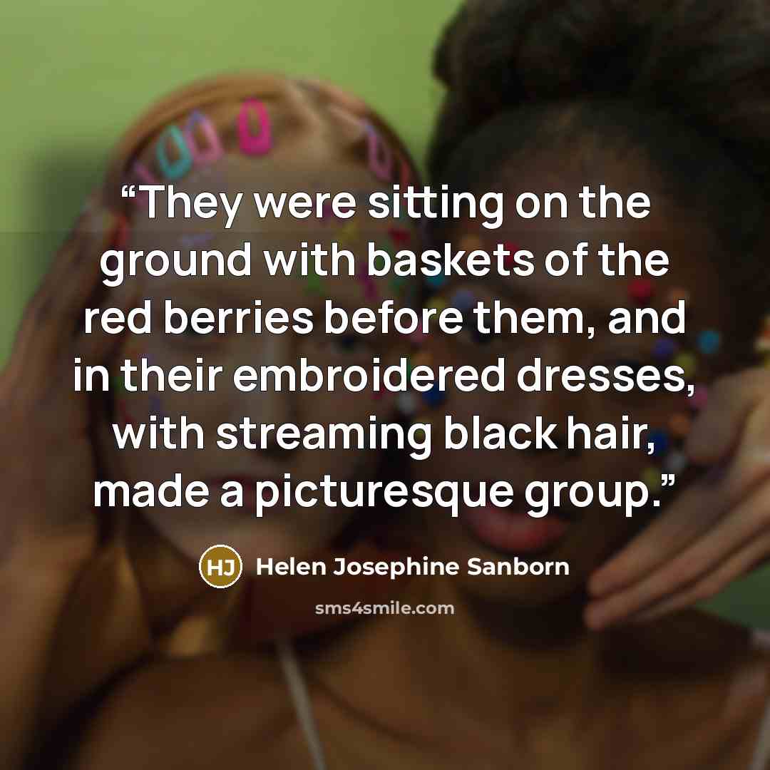 “They were sitting on the ground with baskets of the red berries before them, and in their embroidered dresses, with streaming black hair, made a picturesque group.” quote by Helen Josephine Sanborn