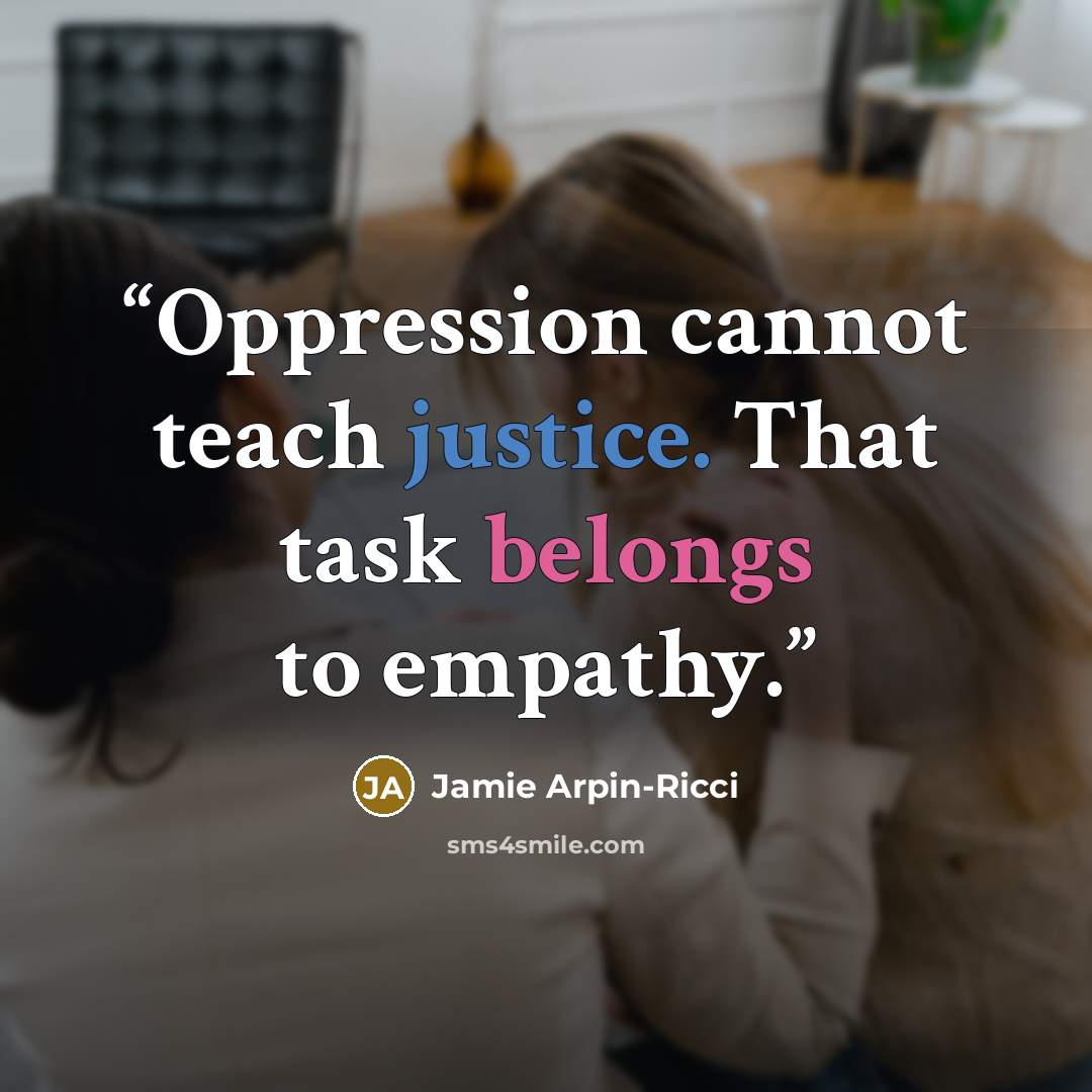 “Oppression cannot teach justice. That task belongs to empathy.” quote by Jamie Arpin-Ricci