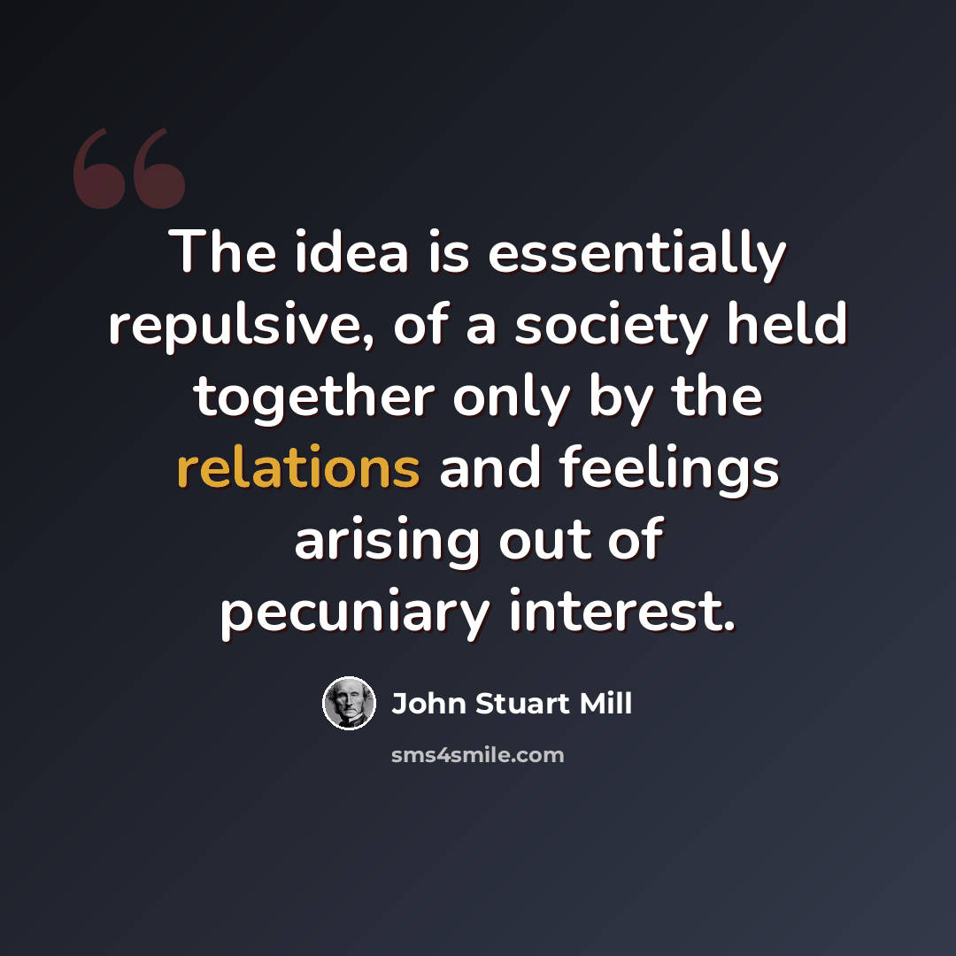 “The idea is essentially repulsive, of a society held together only by the relations and feelings arising out of pecuniary interest.” quote by John Stuart Mill