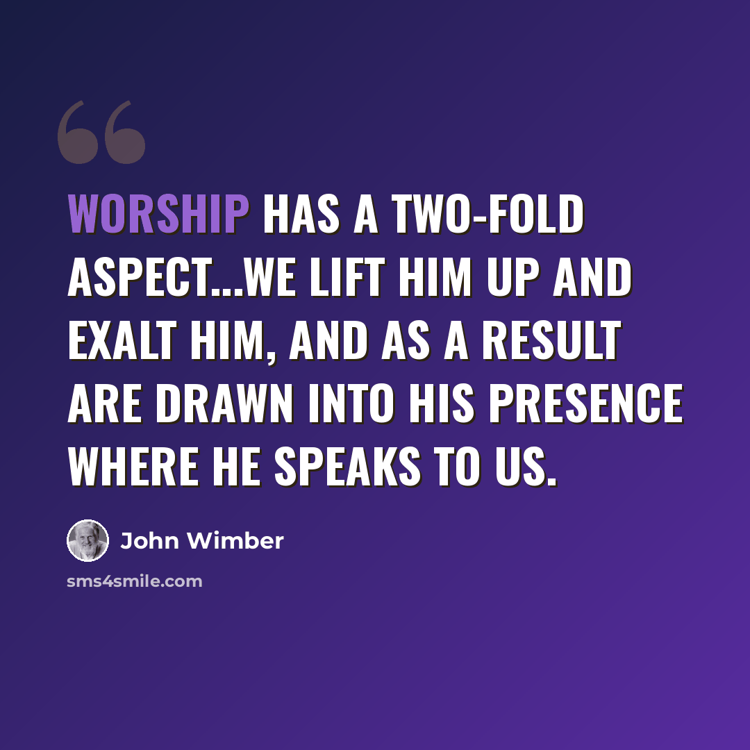 “Worship has a two-fold aspect...we lift Him up and exalt Him, and as a result are drawn into His presence where He speaks to us.” quote by John Wimber