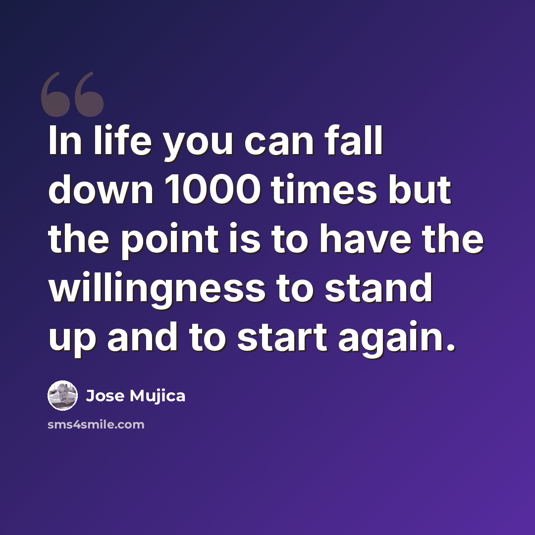 “In life you can fall down 1000 times but the point is to have the willingness to stand up and to start again.” quote by Jose Mujica