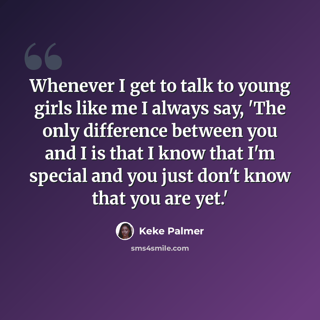“Whenever I get to talk to young girls like me I always say, 'The only difference between you and I is that I know that I'm special and you just don't know that you are yet.'” quote by Keke Palmer