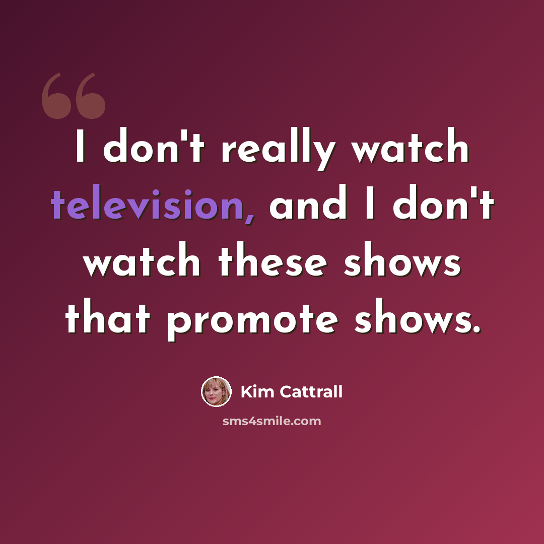 “I don't really watch television, and I don't watch these shows that promote shows.” quote by Kim Cattrall