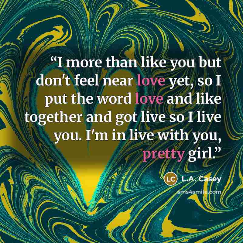 “I more than like you but don't feel near love yet, so I put the word love and like together and got live so I live you. I'm in live with you, pretty girl.” quote by L.A. Casey