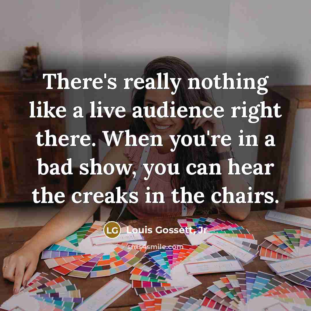 “There's really nothing like a live audience right there. When you're in a bad show, you can hear the creaks in the chairs.” quote by Louis Gossett, Jr