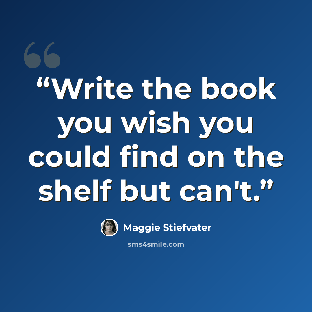 “Write the book you wish you could find on the shelf but can't.” quote by Maggie Stiefvater