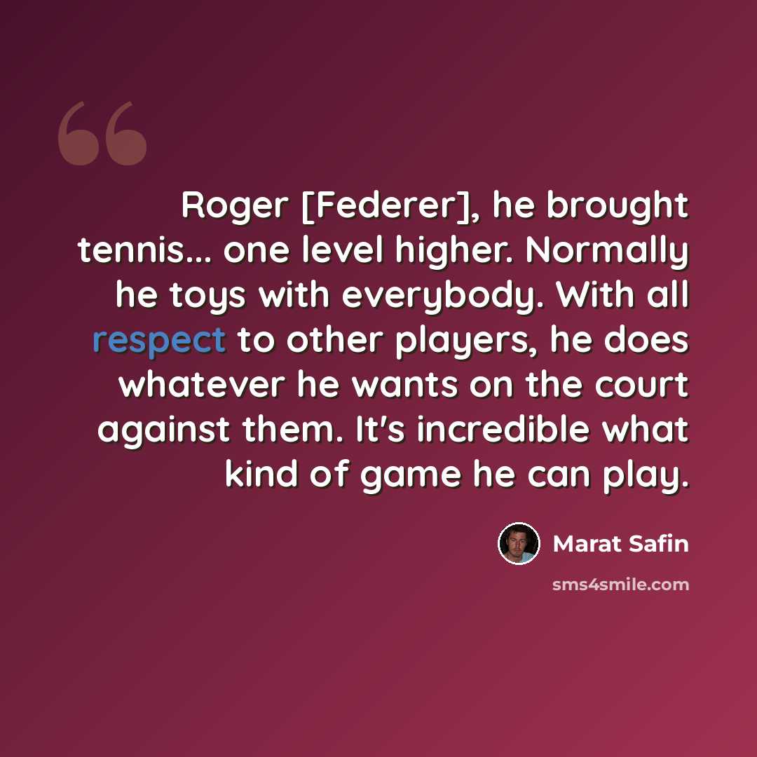 “Roger [Federer], he brought tennis... one level higher. Normally he toys with everybody. With all respect to other players, he does whatever he wants on the court against them. It's incredible what kind of game he can play.” quote by Marat Safin
