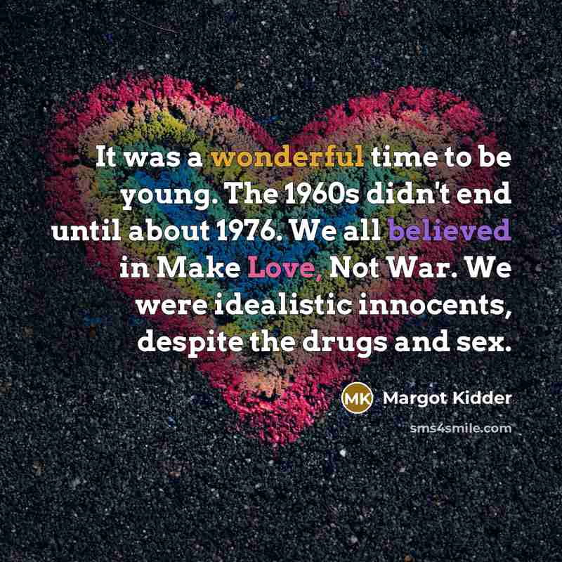 “It was a wonderful time to be young. The 1960s didn't end until about 1976. We all believed in Make Love, Not War. We were idealistic innocents, despite the drugs and sex.” quote by Margot Kidder