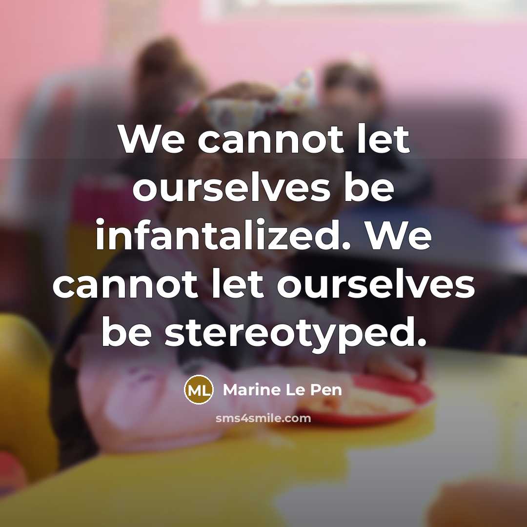“We cannot let ourselves be infantalized. We cannot let ourselves be stereotyped.” quote by Marine Le Pen
