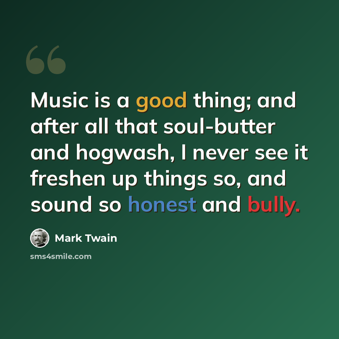 “Music is a good thing; and after all that soul-butter and hogwash, I never see it freshen up things so, and sound so honest and bully.” quote by Mark Twain