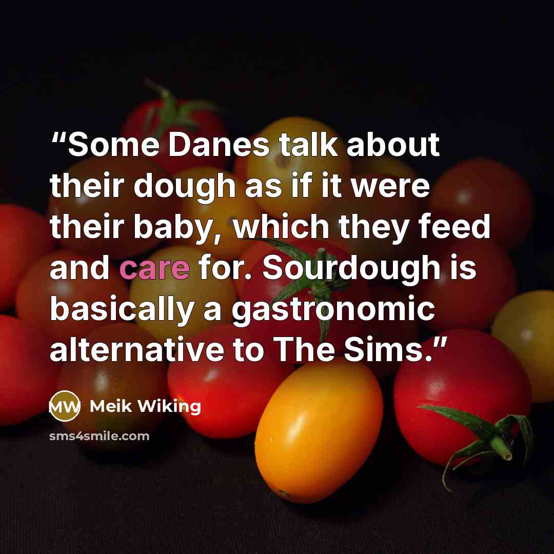 “Some Danes talk about their dough as if it were their baby, which they feed and care for. Sourdough is basically a gastronomic alternative to The Sims.” quote by Meik Wiking