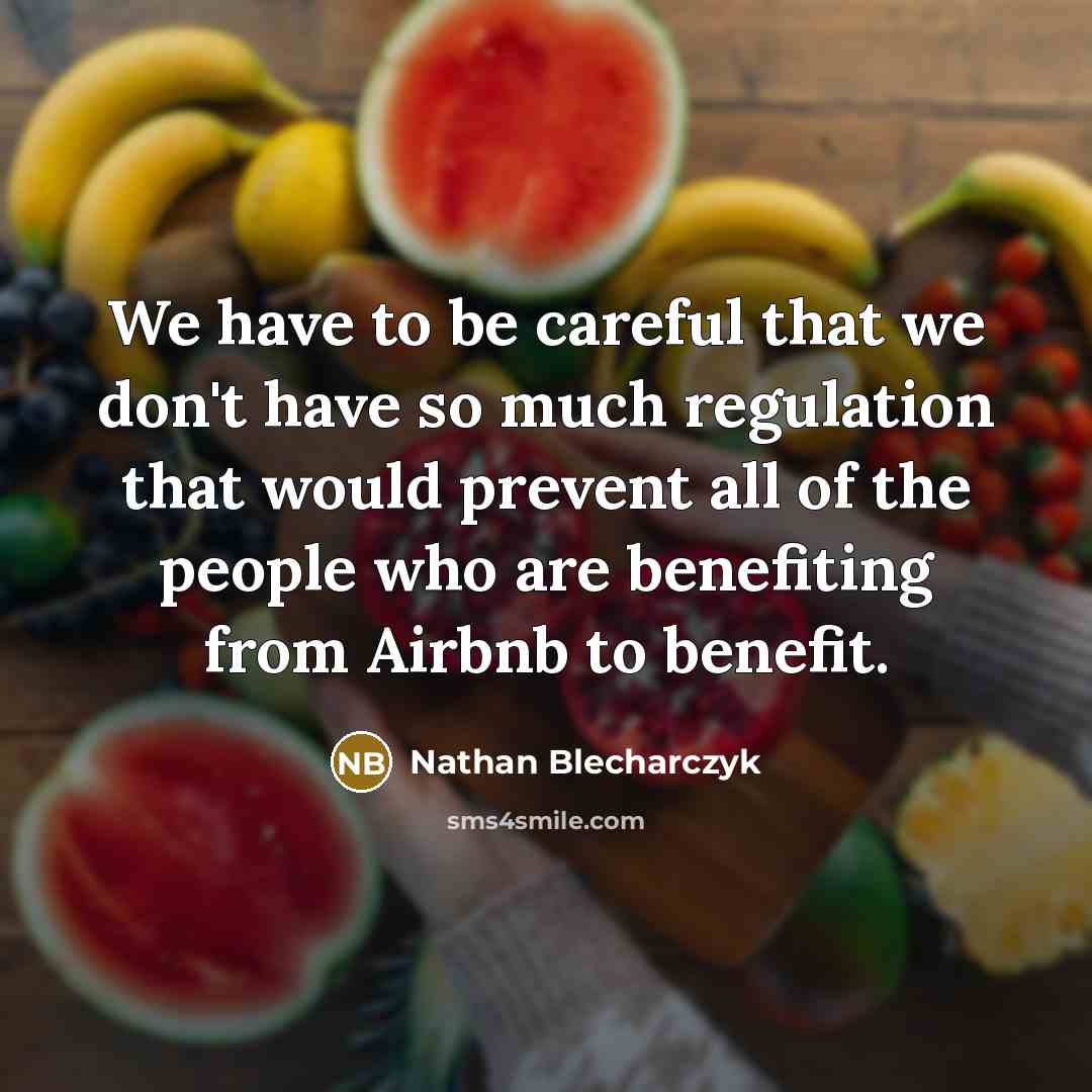 “We have to be careful that we don't have so much regulation that would prevent all of the people who are benefiting from Airbnb to benefit.” quote by Nathan Blecharczyk