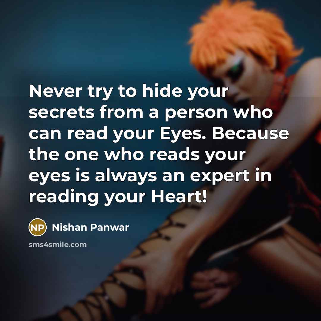 “Never try to hide your secrets from a person who can read your Eyes. Because the one who reads your eyes is always an expert in reading your Heart!” quote by Nishan Panwar