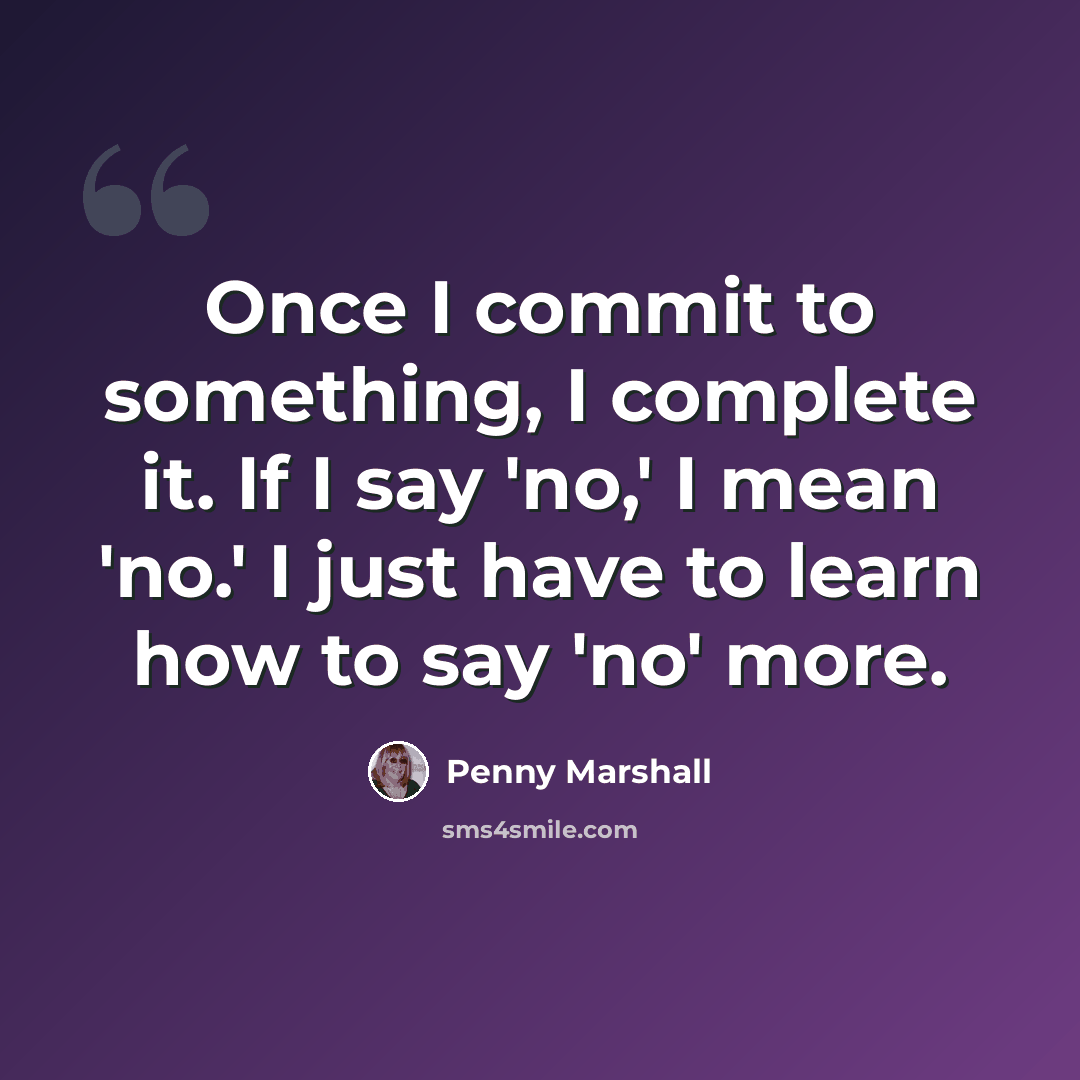 “Once I commit to something, I complete it. If I say 'no,' I mean 'no.' I just have to learn how to say 'no' more.” quote by Penny Marshall
