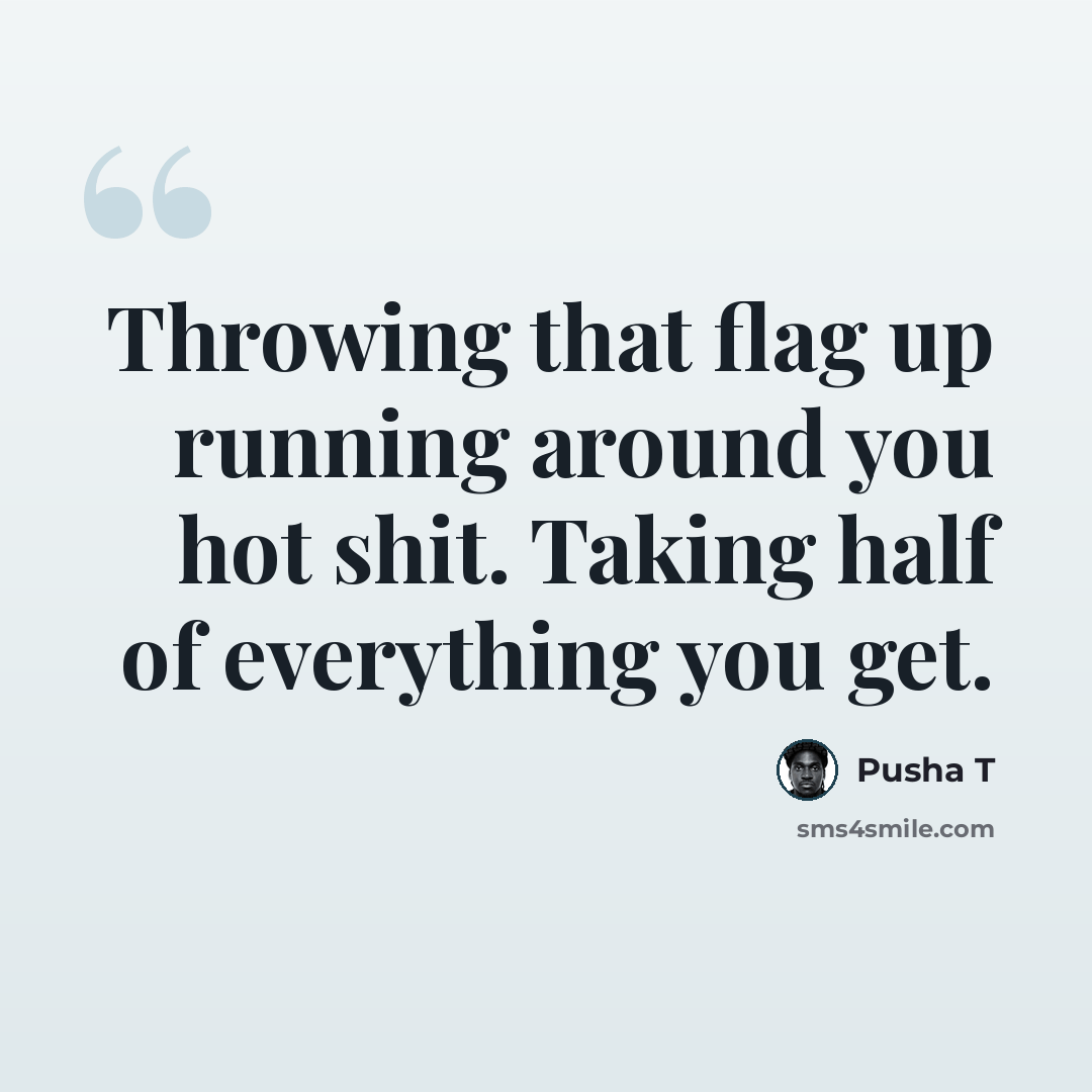 “Throwing that flag up running around you hot shit. Taking half of everything you get.” quote by Pusha T
