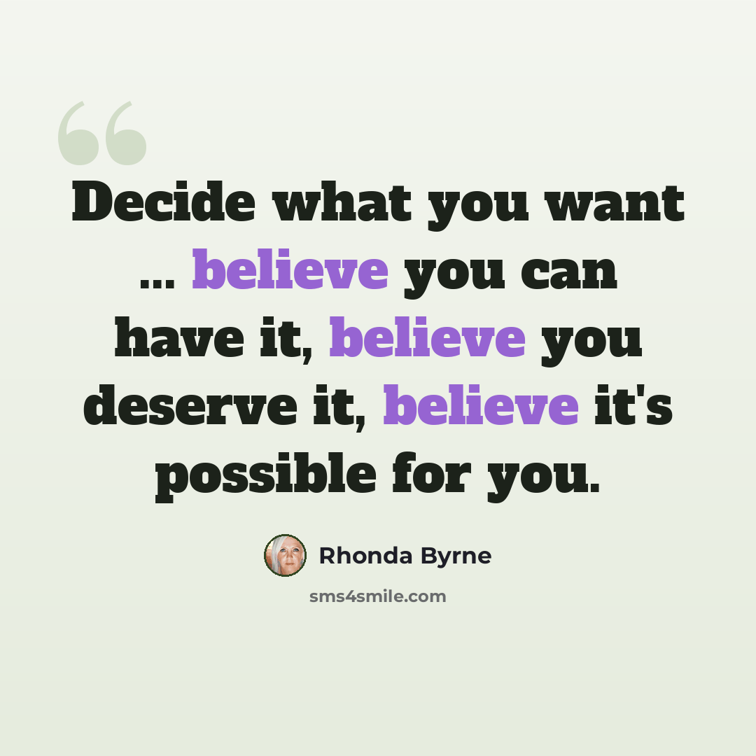 “Decide what you want ... believe you can have it, believe you deserve it, believe it's possible for you.” quote by Rhonda Byrne