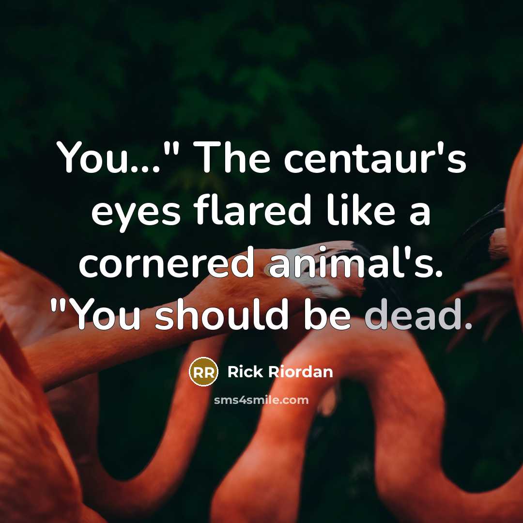 “You..." The centaur's eyes flared like a cornered animal's. "You should be dead.” quote by Rick Riordan