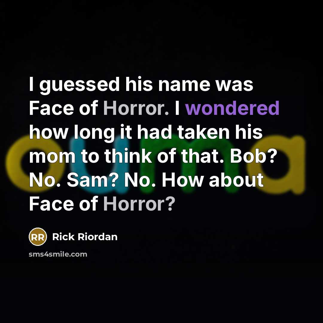 “I guessed his name was Face of Horror. I wondered how long it had taken his mom to think of that. Bob? No. Sam? No. How about Face of Horror?” quote by Rick Riordan