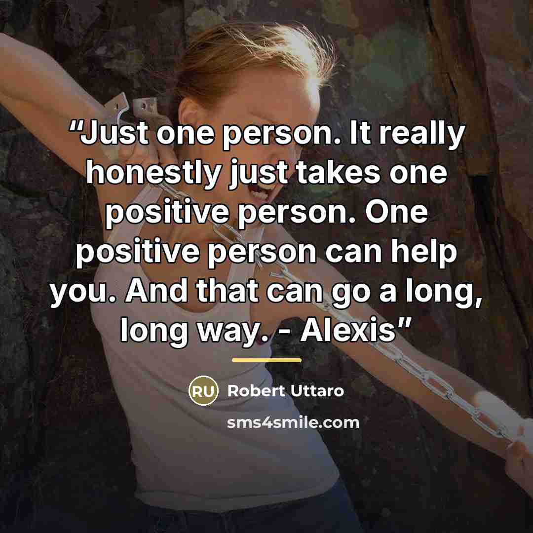“Just one person. It really honestly just takes one positive person. One positive person can help you. And that can go a long, long way. - Alexis” quote by Robert Uttaro