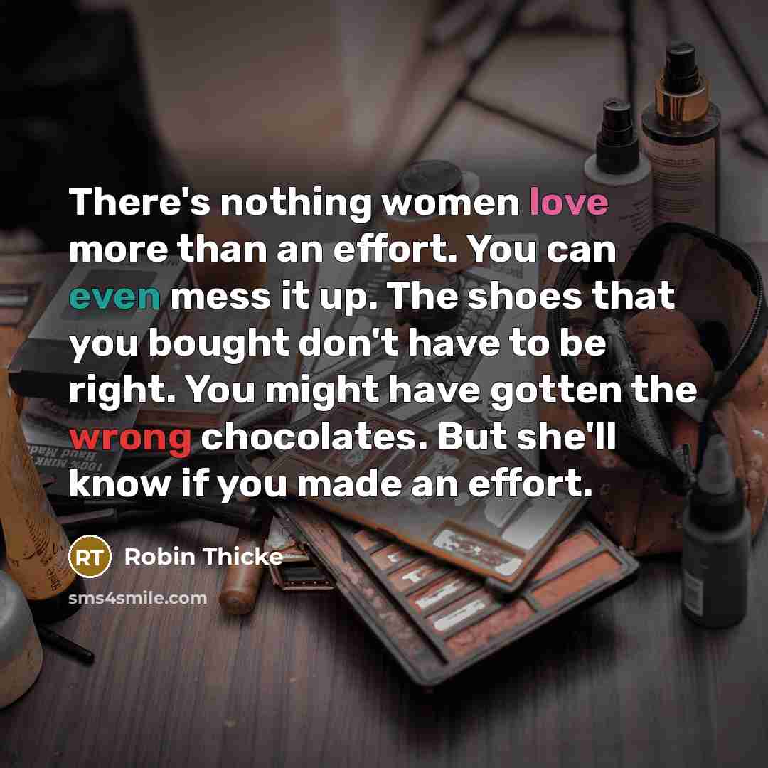 “There's nothing women love more than an effort. You can even mess it up. The shoes that you bought don't have to be right. You might have gotten the wrong chocolates. But she'll know if you made an effort.” quote by Robin Thicke