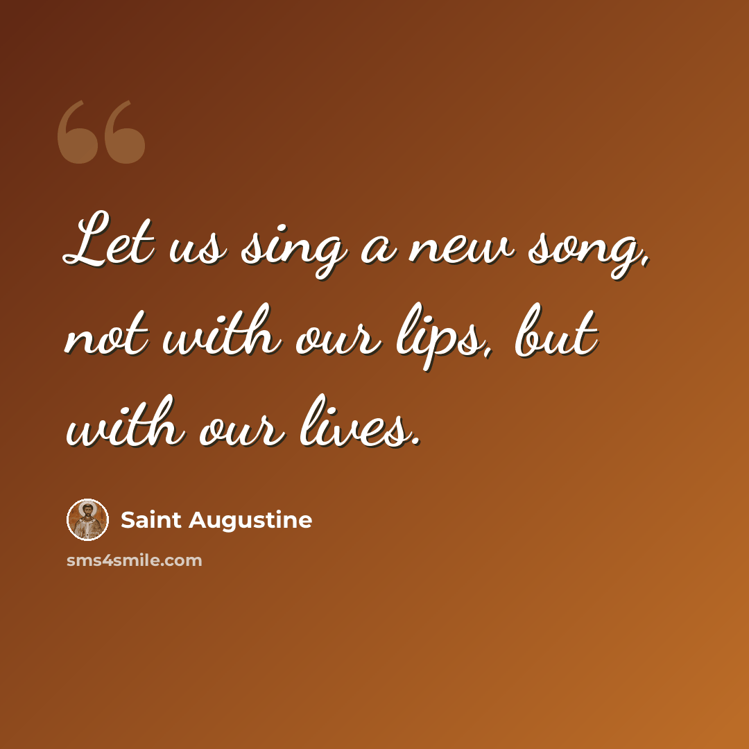 “Let us sing a new song, not with our lips, but with our lives.” quote by Saint Augustine