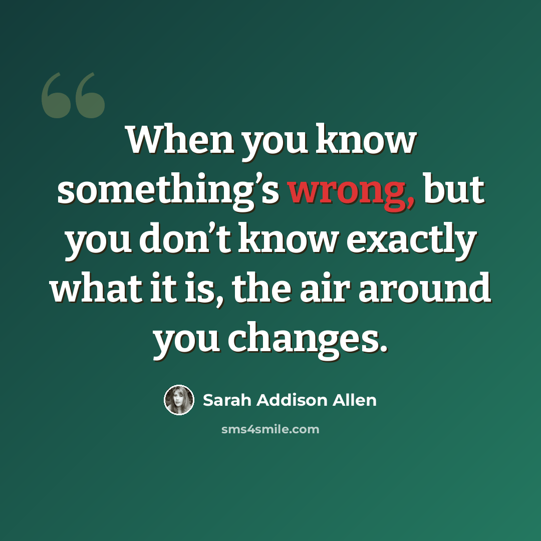 “When you know something’s wrong, but you don’t know exactly what it is, the air around you changes.” quote by Sarah Addison Allen