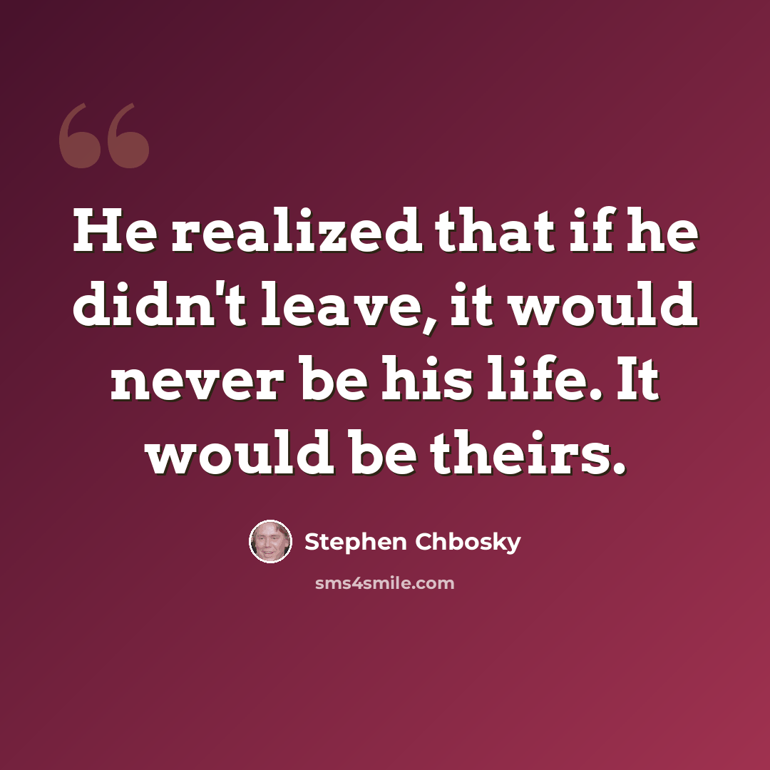 “He realized that if he didn't leave, it would never be his life. It would be theirs.” quote by Stephen Chbosky