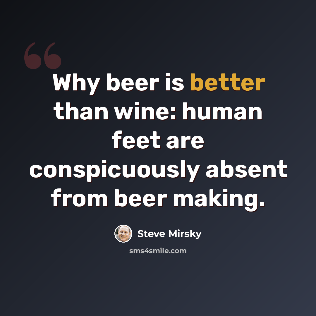 “Why beer is better than wine: human feet are conspicuously absent from beer making.” quote by Steve Mirsky
