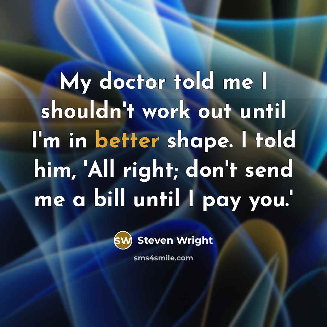 “My doctor told me I shouldn't work out until I'm in better shape. I told him, 'All right; don't send me a bill until I pay you.'” quote by Steven Wright