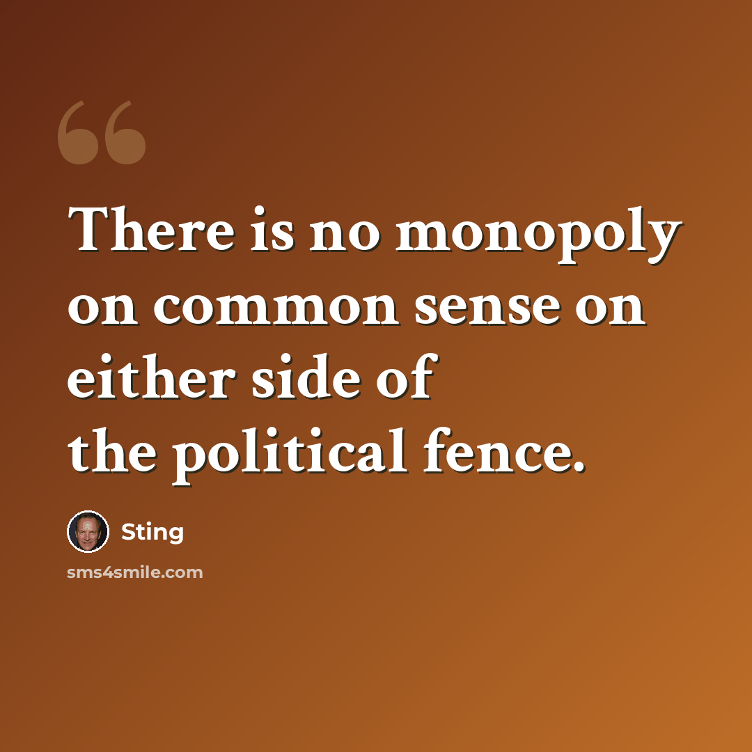 “There is no monopoly on common sense on either side of the political fence.” quote by Sting