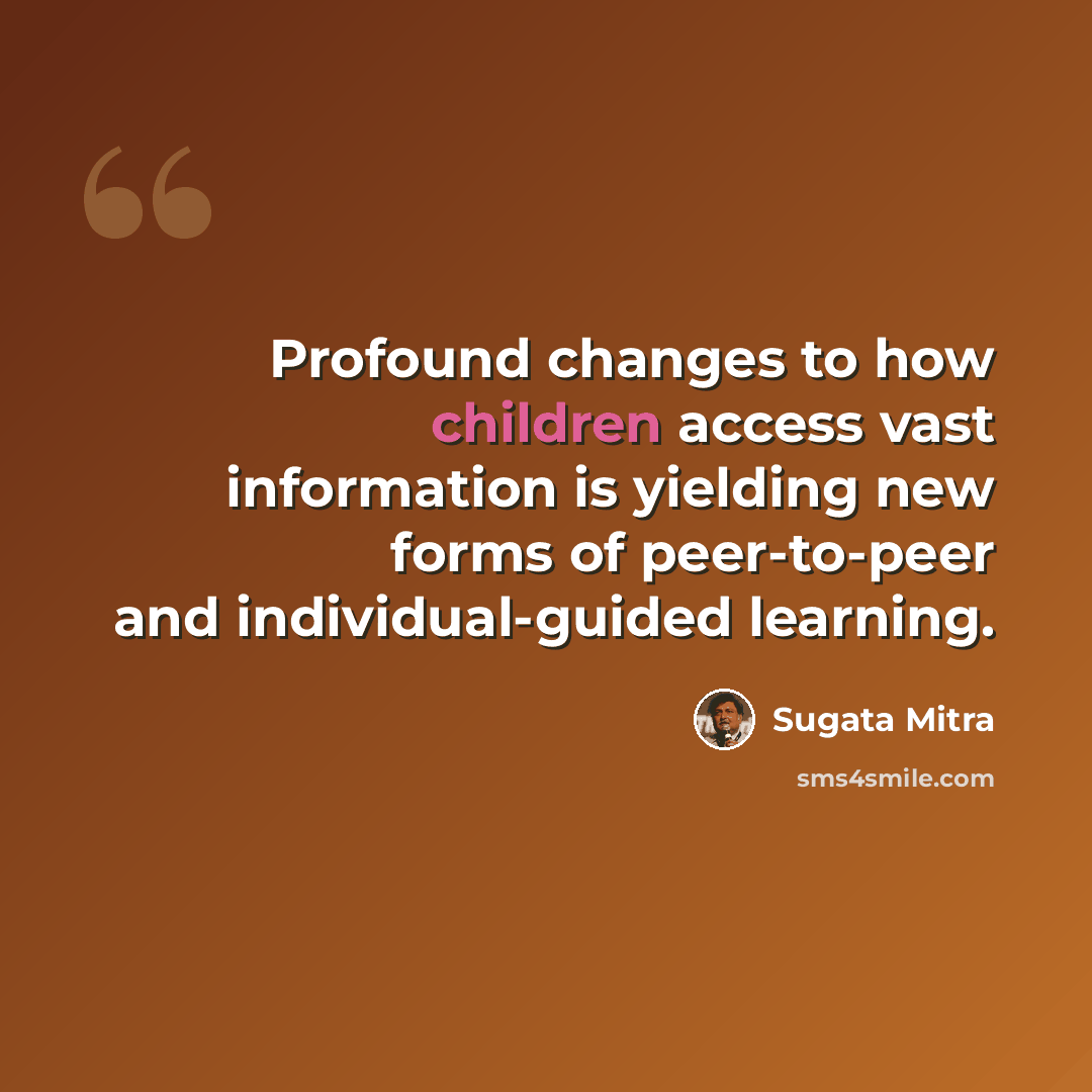 “Profound changes to how children access vast information is yielding new forms of peer-to-peer and individual-guided learning.” quote by Sugata Mitra