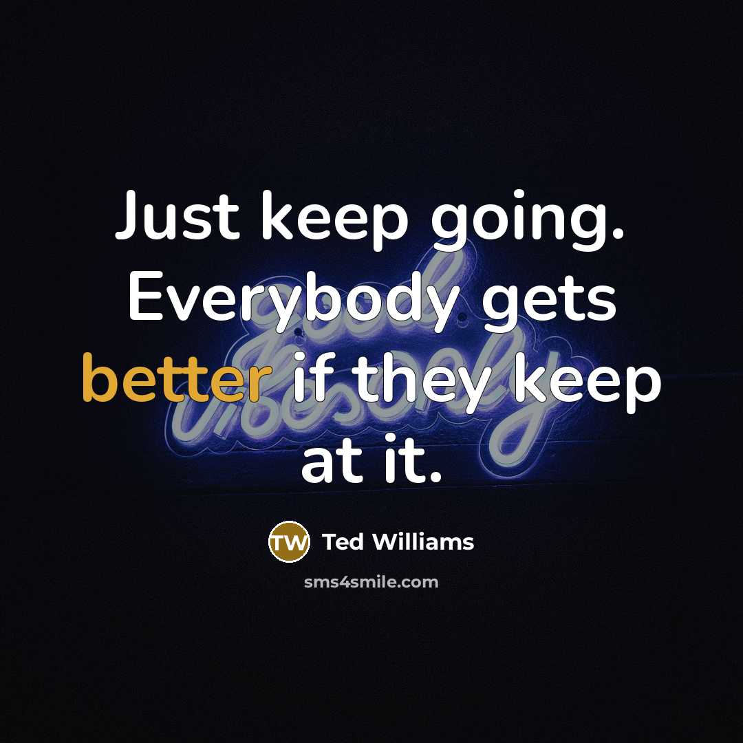 “Just keep going. Everybody gets better if they keep at it.” quote by Ted Williams
